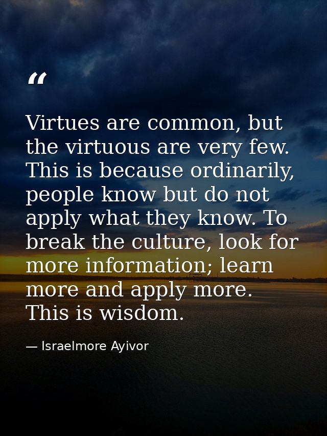 Virtues are common, but the virtuous are very few. This is because ordinarily, people know but do not apply what they kn — Israelmore Ayivor