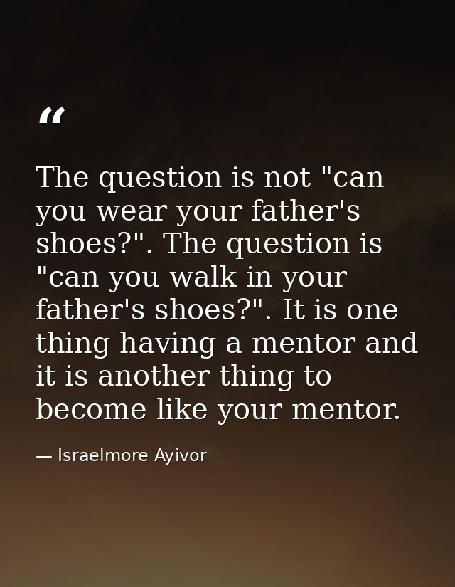 The question is not "can you wear your father's shoes?". The question is "can you walk in your father's shoes?". It is o — Israelmore Ayivor