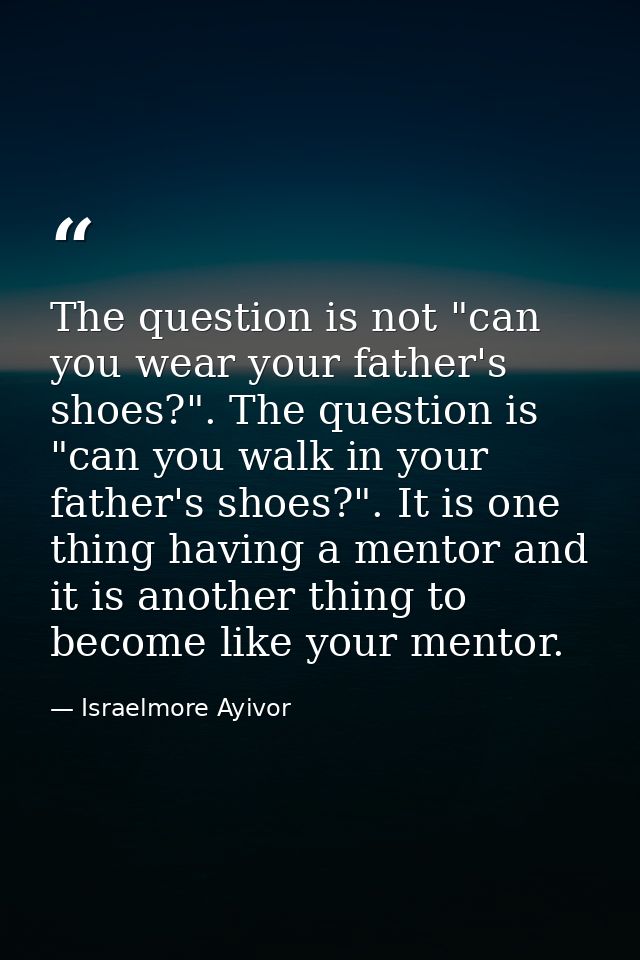 The question is not "can you wear your father's shoes?". The question is "can you walk in your father's shoes?". It is o — Israelmore Ayivor