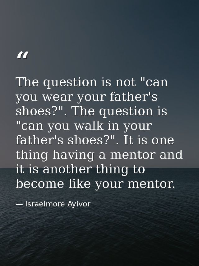 The question is not "can you wear your father's shoes?". The question is "can you walk in your father's shoes?". It is o — Israelmore Ayivor