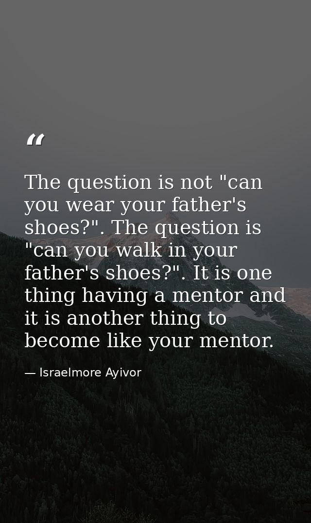 The question is not "can you wear your father's shoes?". The question is "can you walk in your father's shoes?". It is o — Israelmore Ayivor