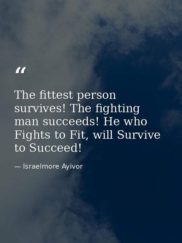 The fittest person survives! The fighting man succeeds! He who Fights to Fit, will Survive to Succeed! — Israelmore Ayivor