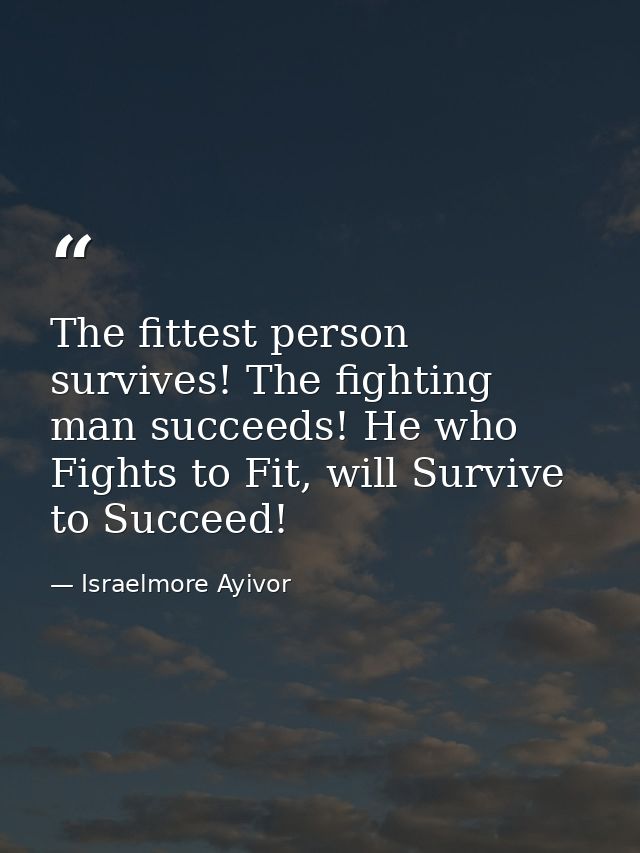 The fittest person survives! The fighting man succeeds! He who Fights to Fit, will Survive to Succeed! — Israelmore Ayivor