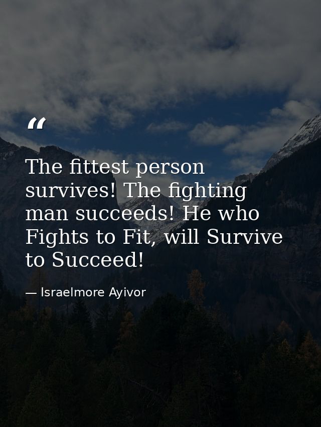 The fittest person survives! The fighting man succeeds! He who Fights to Fit, will Survive to Succeed! — Israelmore Ayivor