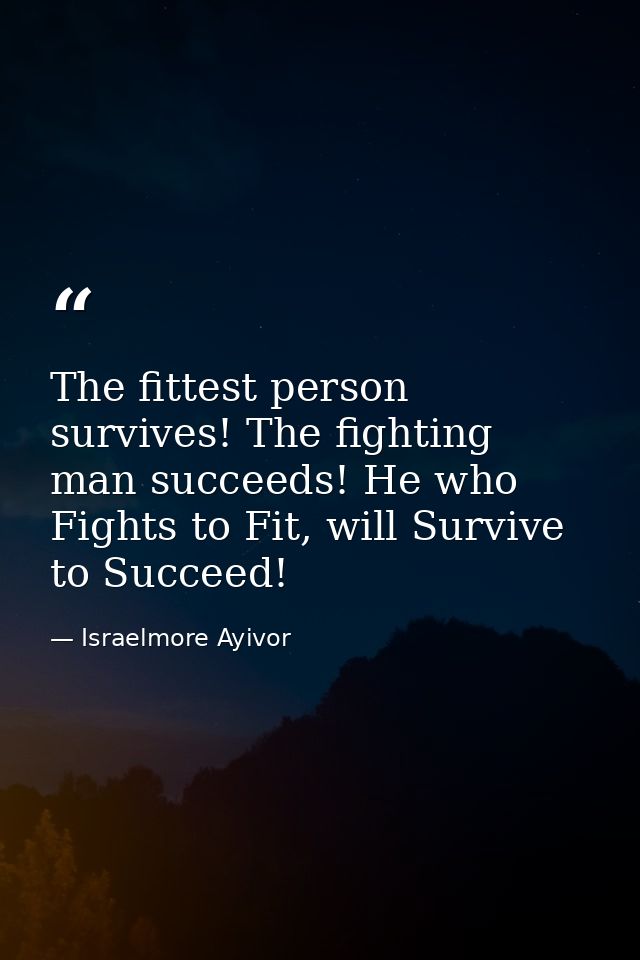 The fittest person survives! The fighting man succeeds! He who Fights to Fit, will Survive to Succeed! — Israelmore Ayivor