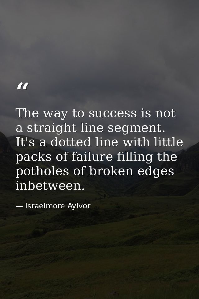 The way to success is not a straight line segment. It's a dotted line with little packs of failure filling the potholes  — Israelmore Ayivor