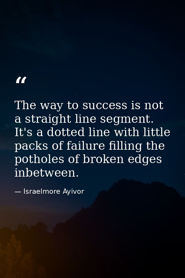 The way to success is not a straight line segment. It's a dotted line with little packs of failure filling the potholes  — Israelmore Ayivor