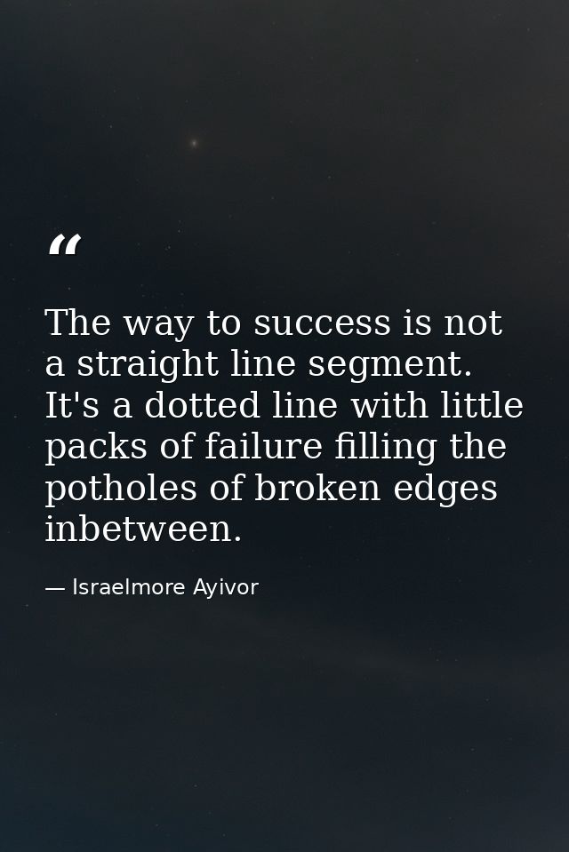 The way to success is not a straight line segment. It's a dotted line with little packs of failure filling the potholes  — Israelmore Ayivor