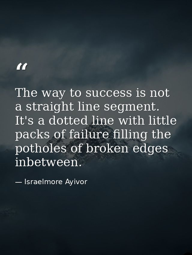 The way to success is not a straight line segment. It's a dotted line with little packs of failure filling the potholes  — Israelmore Ayivor