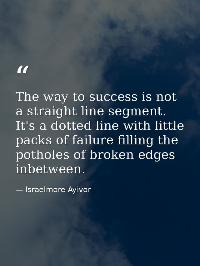 The way to success is not a straight line segment. It's a dotted line with little packs of failure filling the potholes  — Israelmore Ayivor