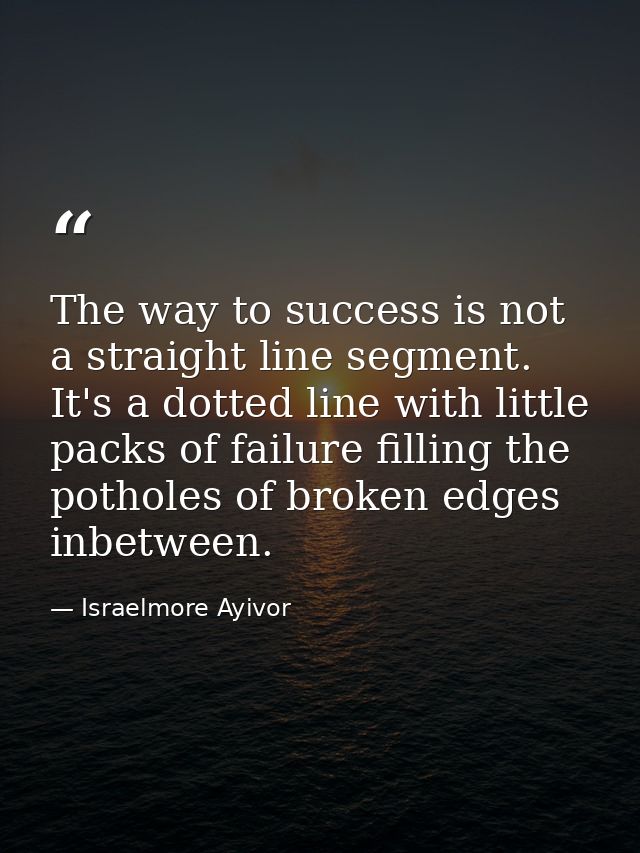 The way to success is not a straight line segment. It's a dotted line with little packs of failure filling the potholes  — Israelmore Ayivor