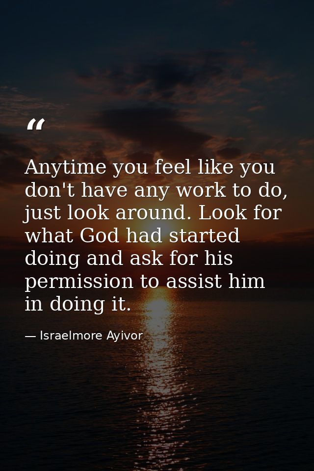 Anytime you feel like you don't have any work to do, just look around. Look for what God had started doing and ask for h — Israelmore Ayivor
