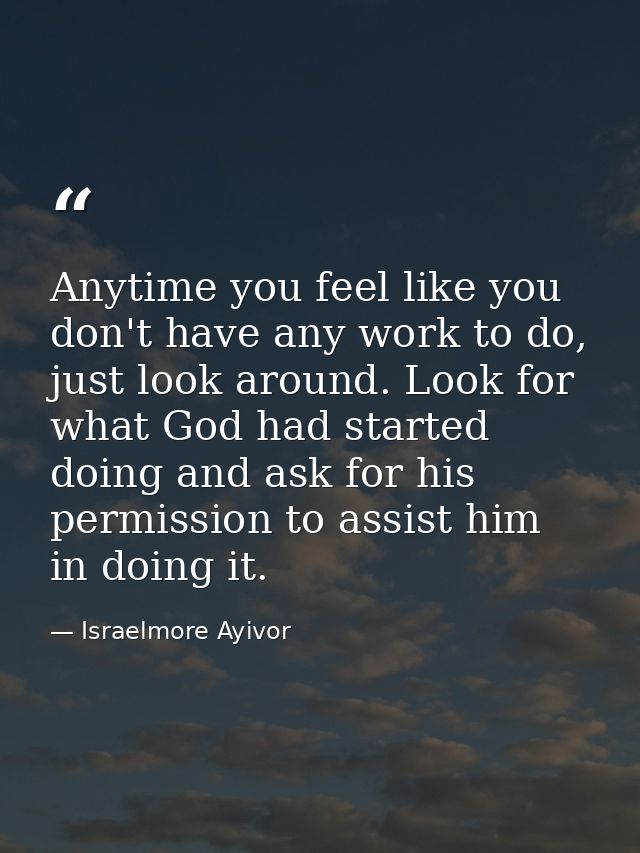 Anytime you feel like you don't have any work to do, just look around. Look for what God had started doing and ask for h — Israelmore Ayivor