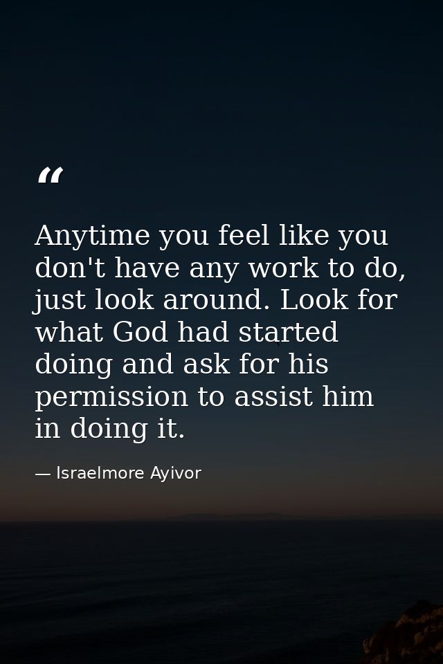 Anytime you feel like you don't have any work to do, just look around. Look for what God had started doing and ask for h — Israelmore Ayivor