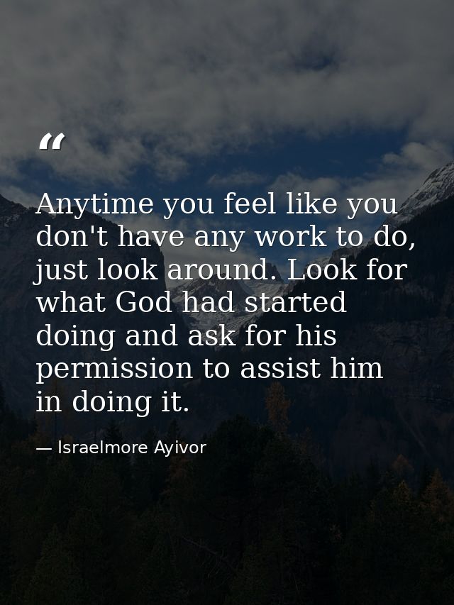 Anytime you feel like you don't have any work to do, just look around. Look for what God had started doing and ask for h — Israelmore Ayivor