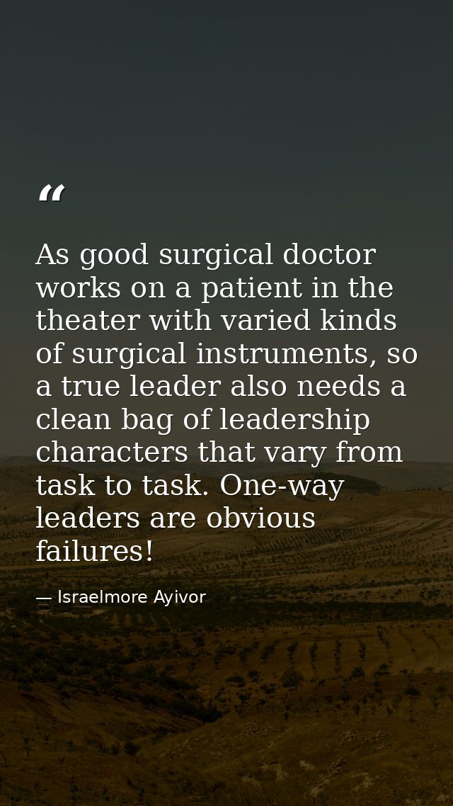 As good surgical doctor works on a patient in the theater with varied kinds of surgical instruments, so a true leader al — Israelmore Ayivor