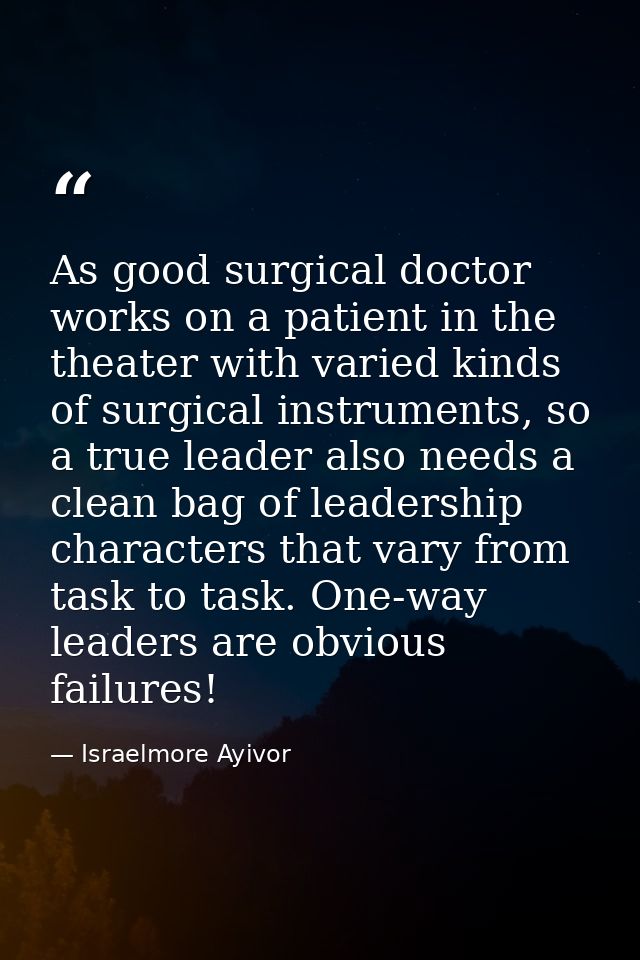 As good surgical doctor works on a patient in the theater with varied kinds of surgical instruments, so a true leader al — Israelmore Ayivor