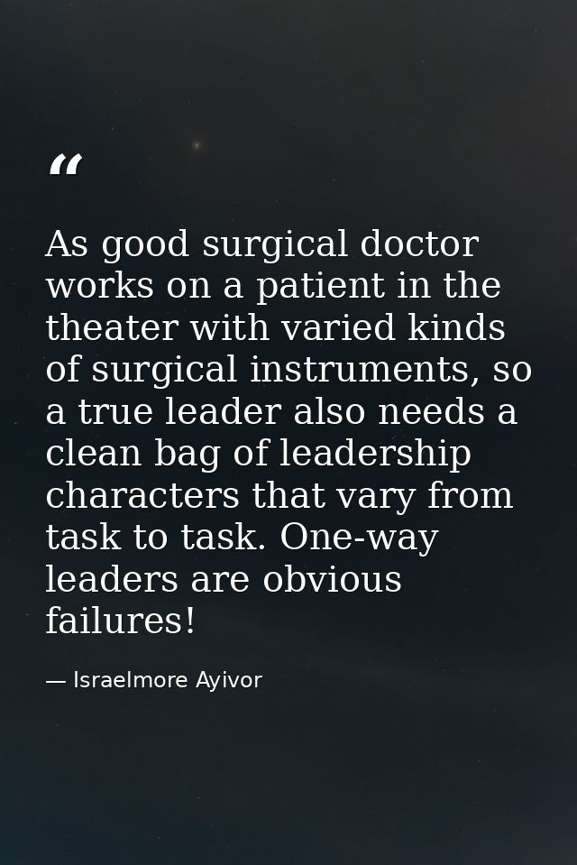 As good surgical doctor works on a patient in the theater with varied kinds of surgical instruments, so a true leader al — Israelmore Ayivor