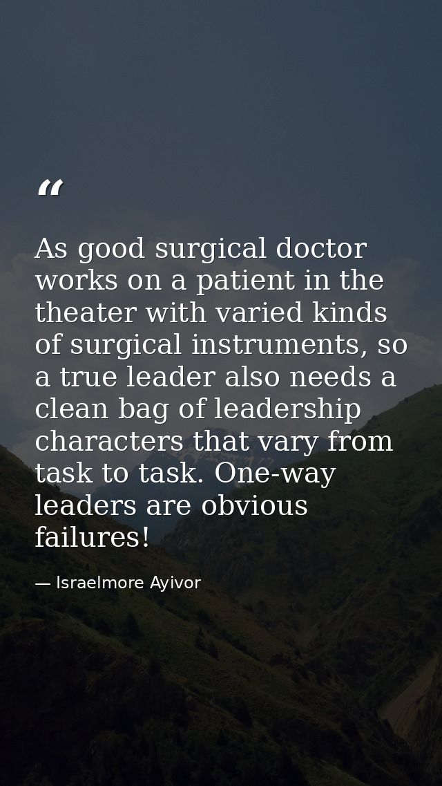 As good surgical doctor works on a patient in the theater with varied kinds of surgical instruments, so a true leader al — Israelmore Ayivor
