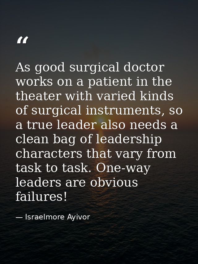 As good surgical doctor works on a patient in the theater with varied kinds of surgical instruments, so a true leader al — Israelmore Ayivor