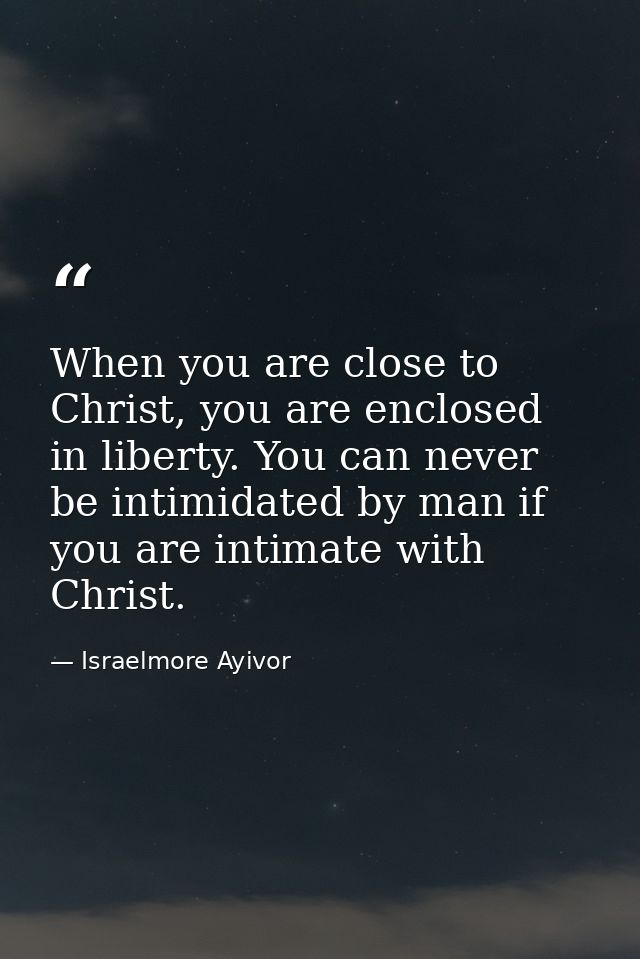 When you are close to Christ, you are enclosed in liberty. You can never be intimidated by man if you are intimate with  — Israelmore Ayivor
