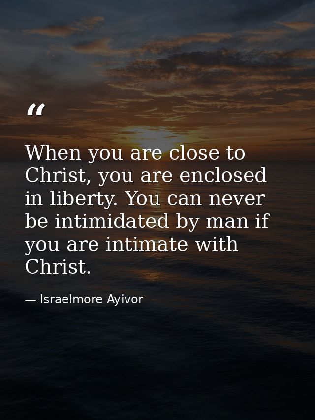 When you are close to Christ, you are enclosed in liberty. You can never be intimidated by man if you are intimate with  — Israelmore Ayivor