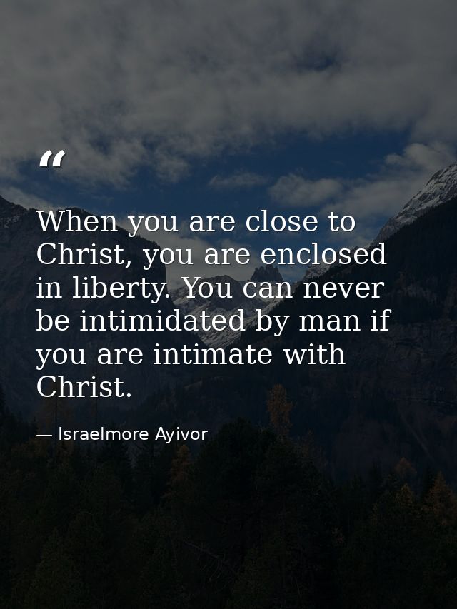 When you are close to Christ, you are enclosed in liberty. You can never be intimidated by man if you are intimate with  — Israelmore Ayivor