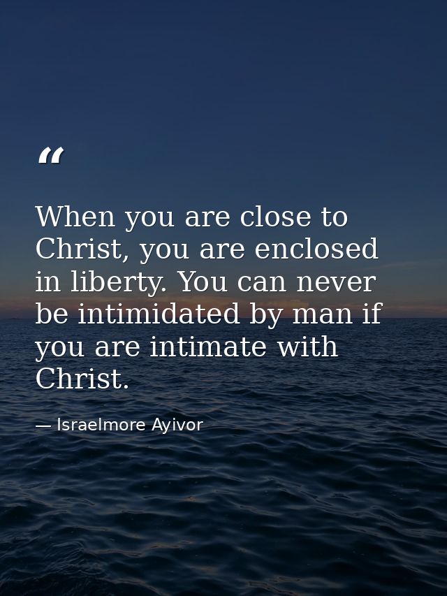 When you are close to Christ, you are enclosed in liberty. You can never be intimidated by man if you are intimate with  — Israelmore Ayivor