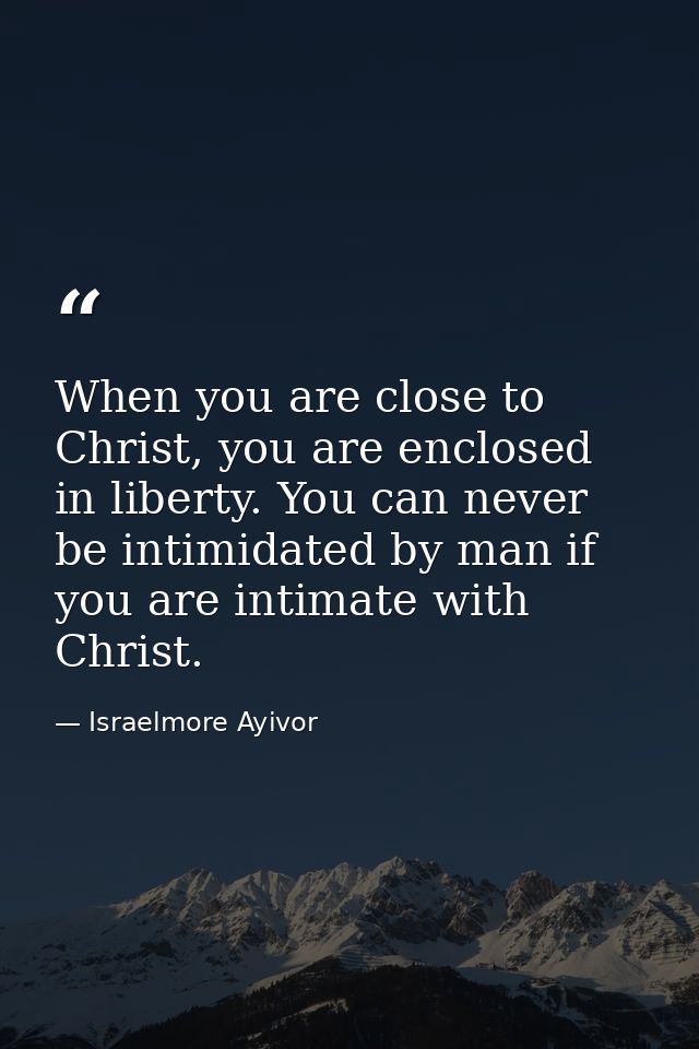 When you are close to Christ, you are enclosed in liberty. You can never be intimidated by man if you are intimate with  — Israelmore Ayivor