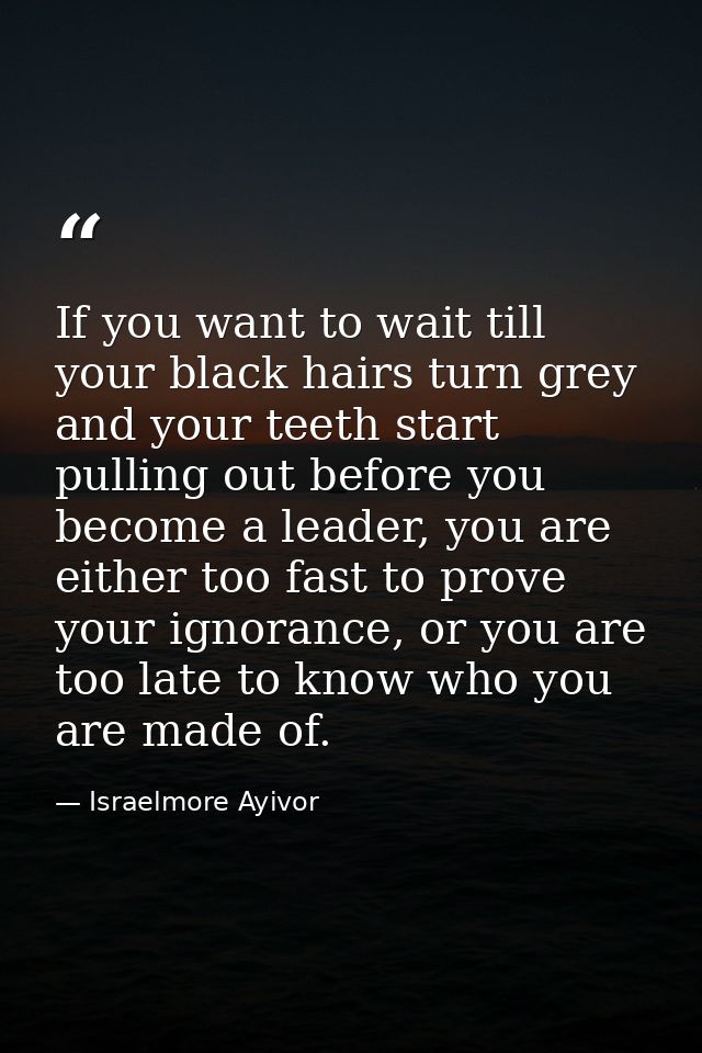 If you want to wait till your black hairs turn grey and your teeth start pulling out before you become a leader, you are — Israelmore Ayivor