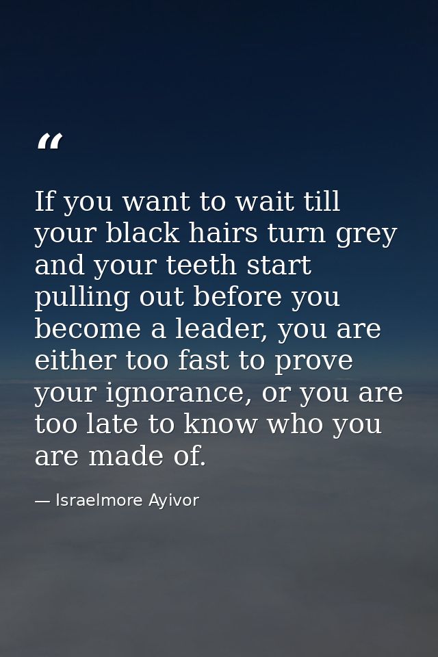 If you want to wait till your black hairs turn grey and your teeth start pulling out before you become a leader, you are — Israelmore Ayivor