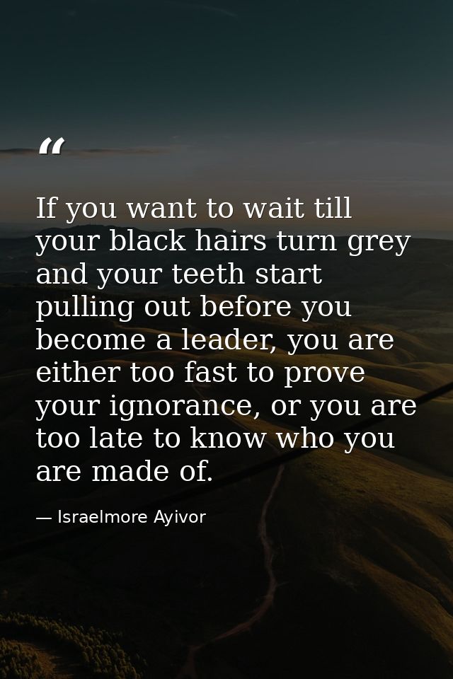 If you want to wait till your black hairs turn grey and your teeth start pulling out before you become a leader, you are — Israelmore Ayivor