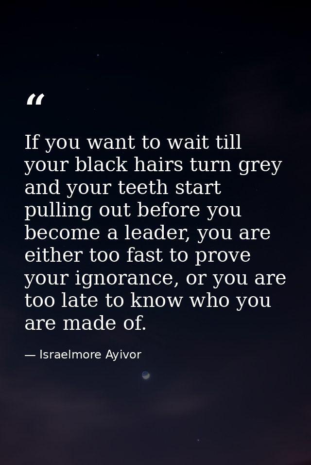 If you want to wait till your black hairs turn grey and your teeth start pulling out before you become a leader, you are — Israelmore Ayivor