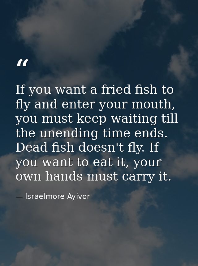 If you want a fried fish to fly and enter your mouth, you must keep waiting till the unending time ends. Dead fish doesn — Israelmore Ayivor