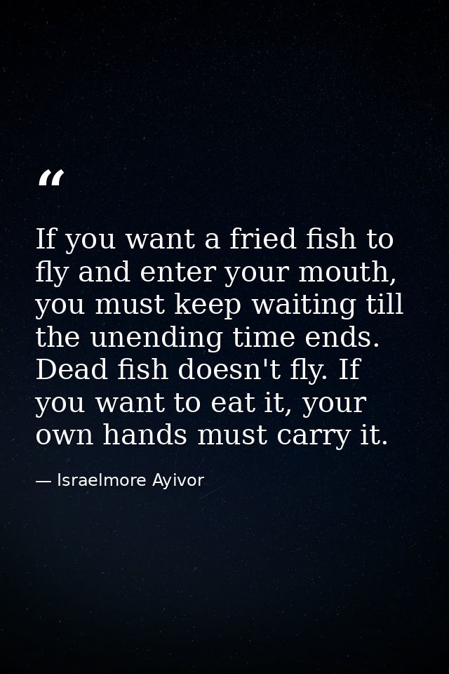 If you want a fried fish to fly and enter your mouth, you must keep waiting till the unending time ends. Dead fish doesn — Israelmore Ayivor