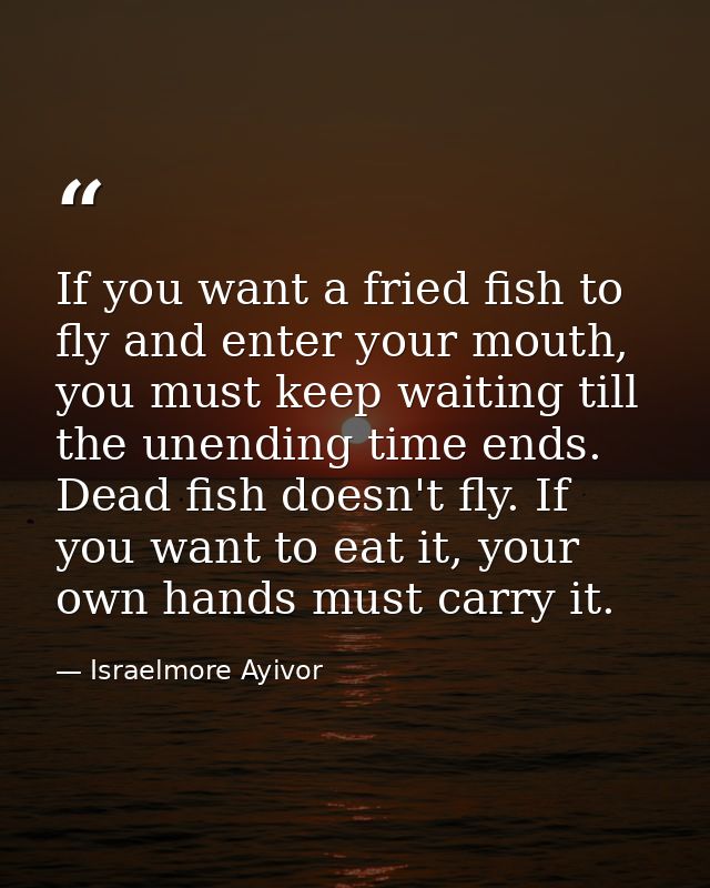 If you want a fried fish to fly and enter your mouth, you must keep waiting till the unending time ends. Dead fish doesn — Israelmore Ayivor