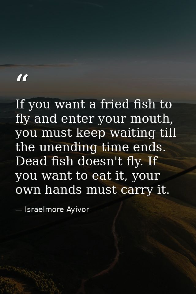 If you want a fried fish to fly and enter your mouth, you must keep waiting till the unending time ends. Dead fish doesn — Israelmore Ayivor