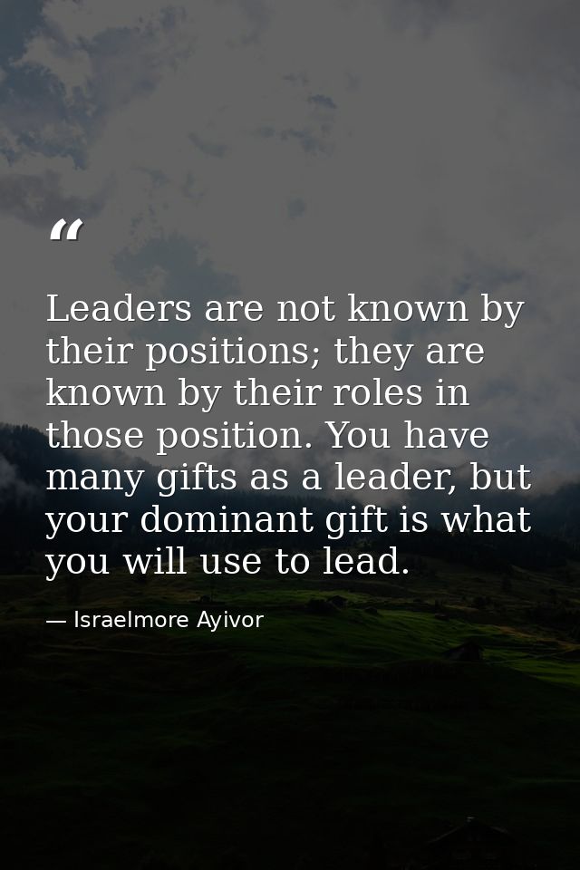 Leaders are not known by their positions; they are known by their roles in those position. You have many gifts as a lead — Israelmore Ayivor