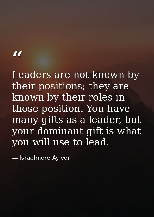 Leaders are not known by their positions; they are known by their roles in those position. You have many gifts as a lead — Israelmore Ayivor