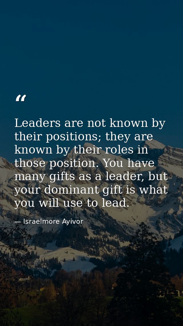 Leaders are not known by their positions; they are known by their roles in those position. You have many gifts as a lead — Israelmore Ayivor