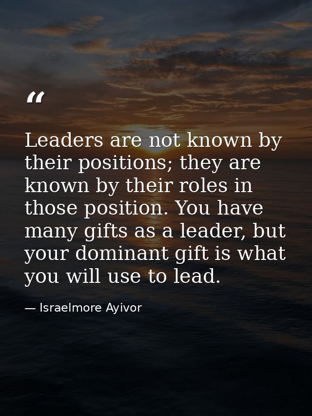 Leaders are not known by their positions; they are known by their roles in those position. You have many gifts as a lead — Israelmore Ayivor
