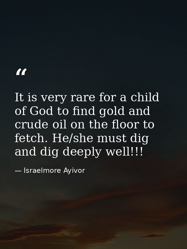 It is very rare for a child of God to find gold and crude oil on the floor to fetch. He/she must dig and dig deeply well — Israelmore Ayivor