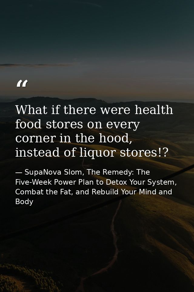 What if there were health food stores on every corner in the hood, instead of liquor stores!? — SupaNova Slom, The Remedy: The Five-Week Power Plan to Detox Your System, Combat the Fat, and Rebuild Your Mind and Body