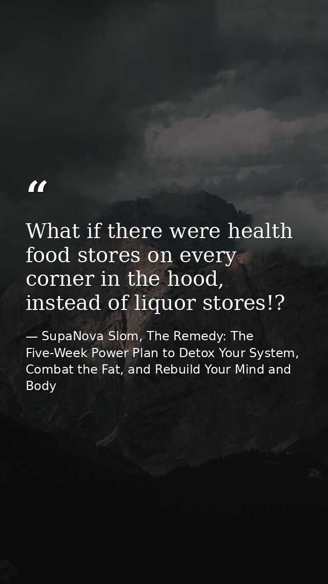 What if there were health food stores on every corner in the hood, instead of liquor stores!? — SupaNova Slom, The Remedy: The Five-Week Power Plan to Detox Your System, Combat the Fat, and Rebuild Your Mind and Body