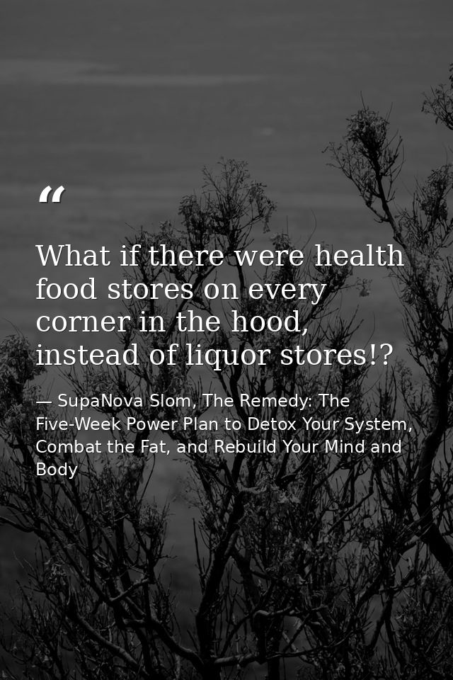 What if there were health food stores on every corner in the hood, instead of liquor stores!? — SupaNova Slom, The Remedy: The Five-Week Power Plan to Detox Your System, Combat the Fat, and Rebuild Your Mind and Body