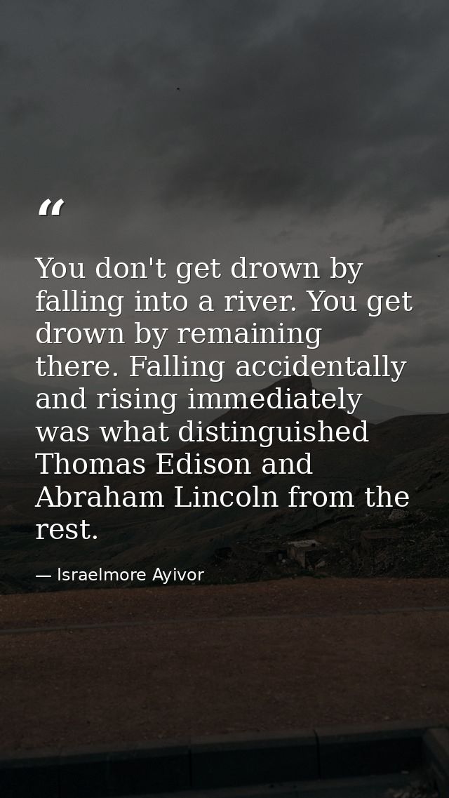 You don't get drown by falling into a river. You get drown by remaining there. Falling accidentally and rising immediate — Israelmore Ayivor