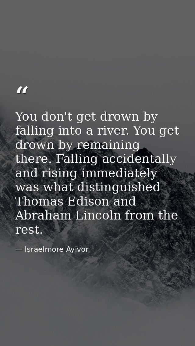 You don't get drown by falling into a river. You get drown by remaining there. Falling accidentally and rising immediate — Israelmore Ayivor