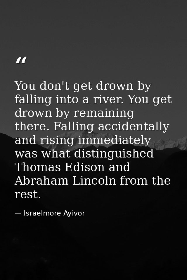 You don't get drown by falling into a river. You get drown by remaining there. Falling accidentally and rising immediate — Israelmore Ayivor