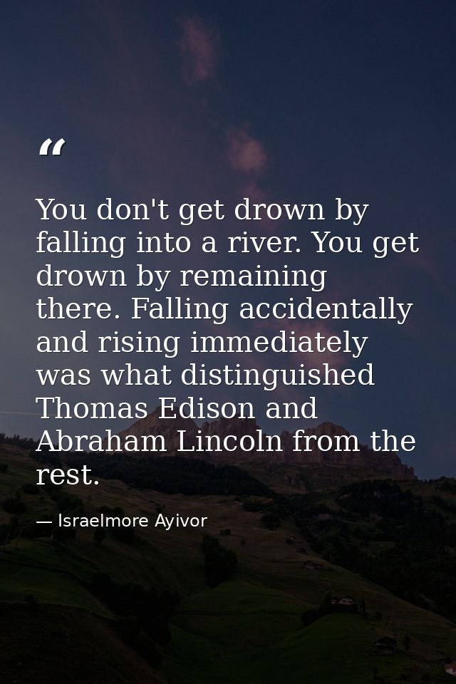 You don't get drown by falling into a river. You get drown by remaining there. Falling accidentally and rising immediate — Israelmore Ayivor
