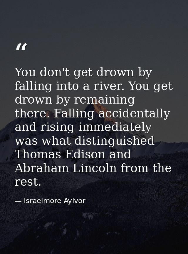 You don't get drown by falling into a river. You get drown by remaining there. Falling accidentally and rising immediate — Israelmore Ayivor